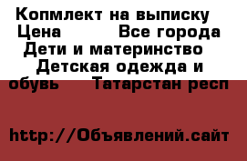 Копмлект на выписку › Цена ­ 800 - Все города Дети и материнство » Детская одежда и обувь   . Татарстан респ.